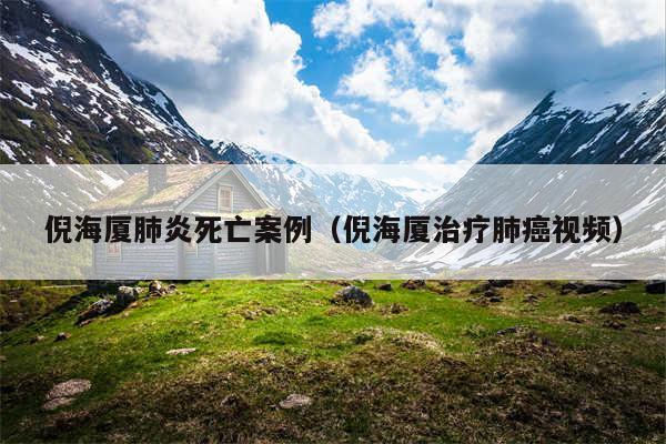 倪海厦肺炎死亡案例(倪海厦治疗肺癌视频)