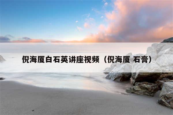 倪海厦白石英讲座视频(倪海厦 石膏)