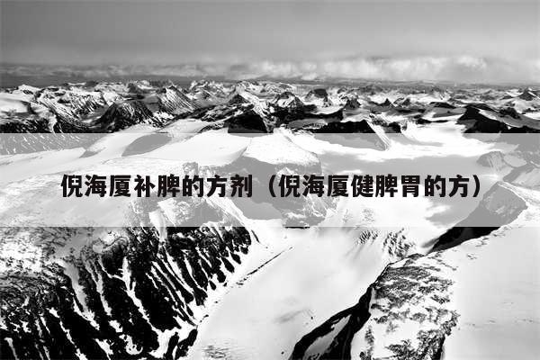 倪海厦补脾的方剂（倪海厦健脾胃的方）