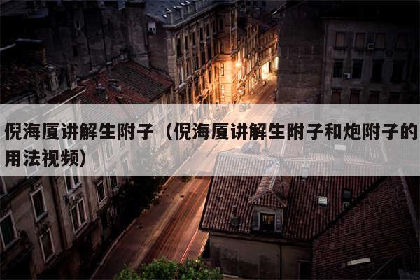 倪海厦讲解生附子（倪海厦讲解生附子和炮附子的用法视频）