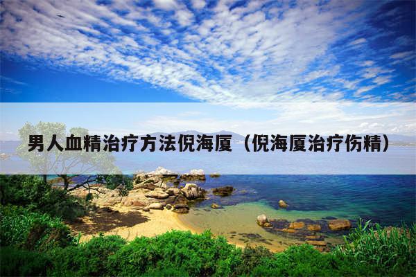 男人血精治疗方法倪海厦（倪海厦治疗伤精）