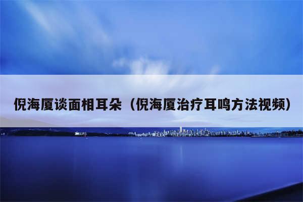 倪海厦谈面相耳朵（倪海厦治疗耳鸣方法视频）