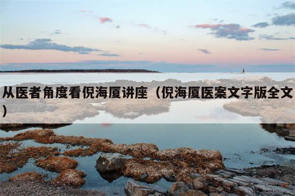 从医者角度看倪海厦讲座（倪海厦医案文字版全文）