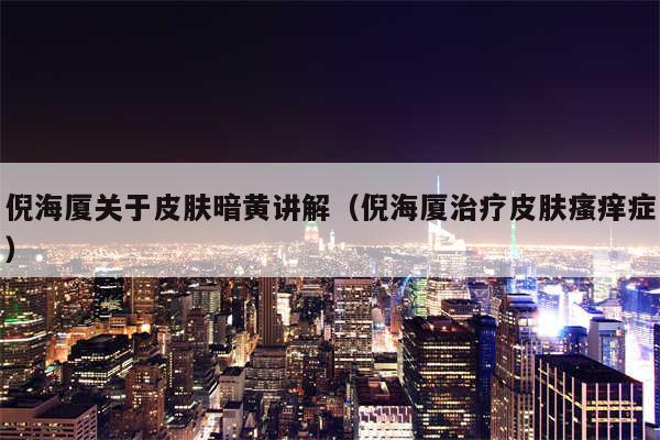 倪海厦关于皮肤暗黄讲解（倪海厦治疗皮肤瘙痒症）