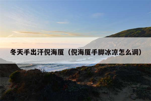 冬天手出汗倪海厦(倪海厦手脚冰凉怎么调)