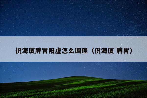 倪海厦脾胃阳虚怎么调理（倪海厦 脾胃）