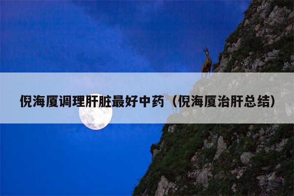 倪海厦调理肝脏最好中药（倪海厦治肝总结）