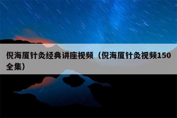 倪海厦针灸经典讲座视频（倪海厦针灸视频150全集）