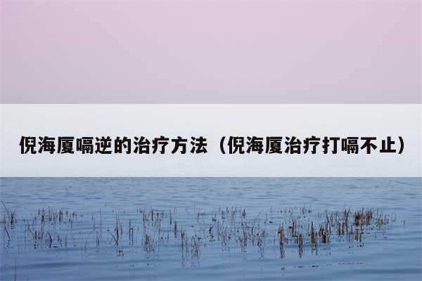 倪海厦嗝逆的治疗方法（倪海厦治疗打嗝不止）