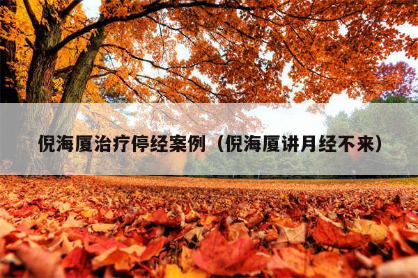 倪海厦治疗停经案例（倪海厦讲月经不来）