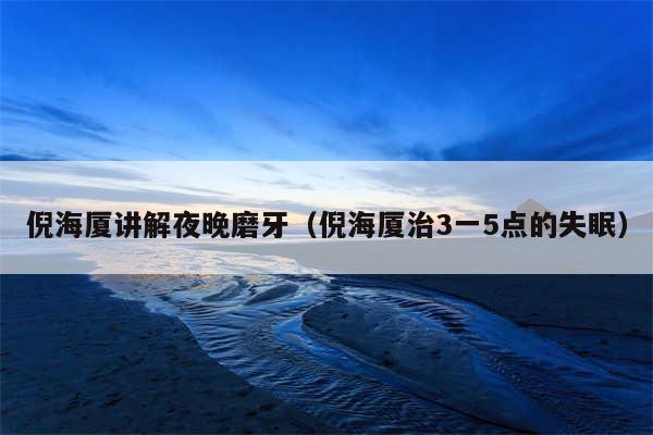 倪海厦讲解夜晚磨牙（倪海厦治3一5点的失眠）