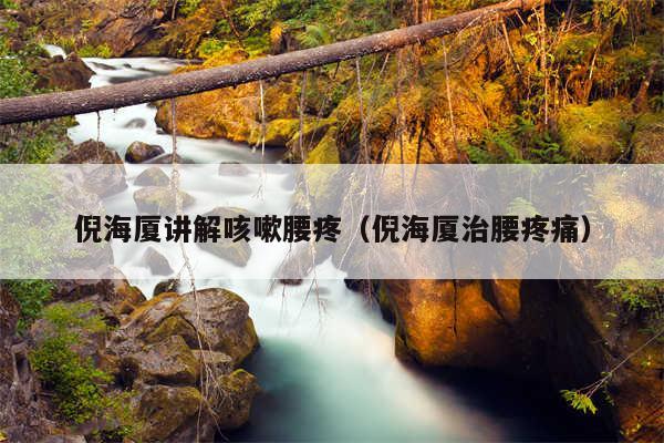 倪海厦讲解咳嗽腰疼(倪海厦治腰疼痛)