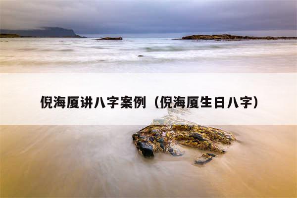 倪海厦讲八字案例(倪海厦生日八字)
