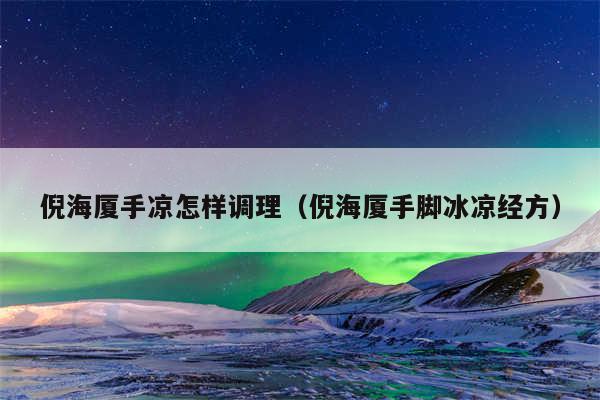 倪海厦手凉怎样调理（倪海厦手脚冰凉经方）
