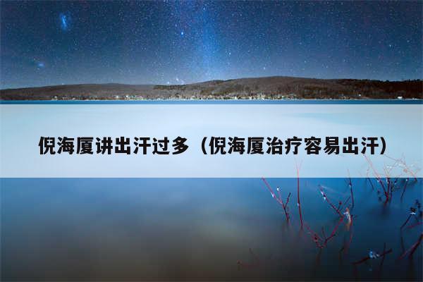 倪海厦讲出汗过多（倪海厦治疗容易出汗）