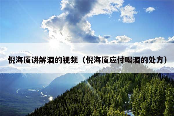 倪海厦讲解酒的视频（倪海厦应付喝酒的处方）