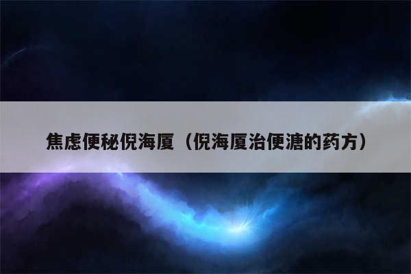 焦虑便秘倪海厦（倪海厦治便溏的药方）