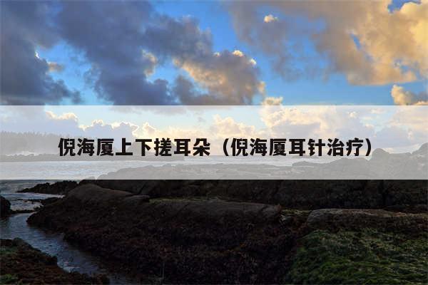 倪海厦上下搓耳朵（倪海厦耳针治疗）