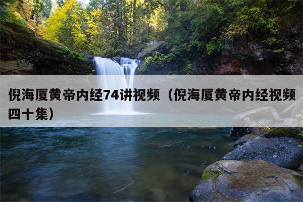 倪海厦黄帝内经74讲视频（倪海厦黄帝内经视频四十集）