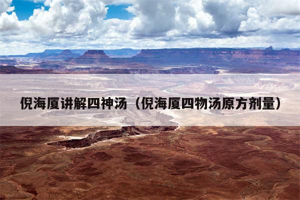 倪海厦讲解四神汤（倪海厦四物汤原方剂量）