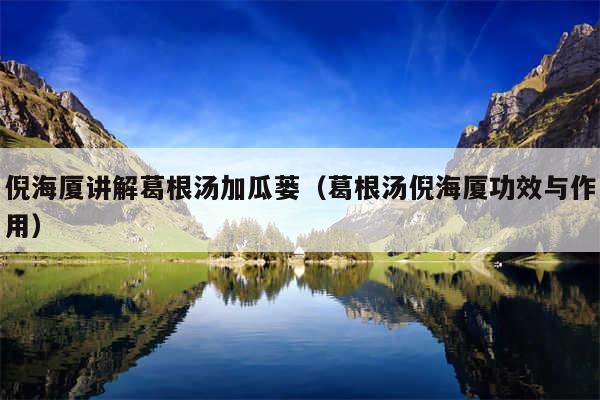 倪海厦讲解葛根汤加瓜蒌(葛根汤倪海厦功效与作用)