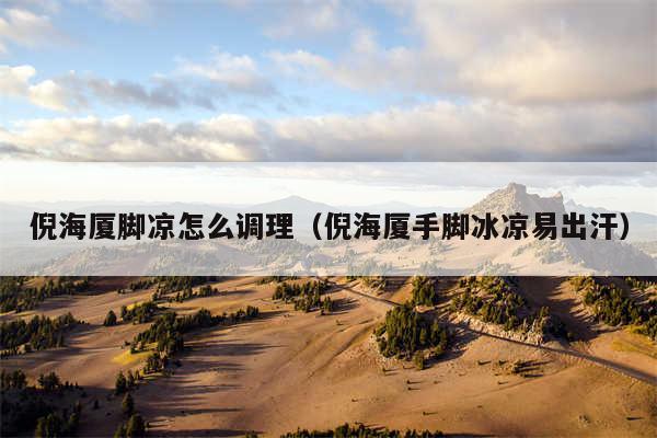 倪海厦脚凉怎么调理(倪海厦手脚冰凉易出汗)