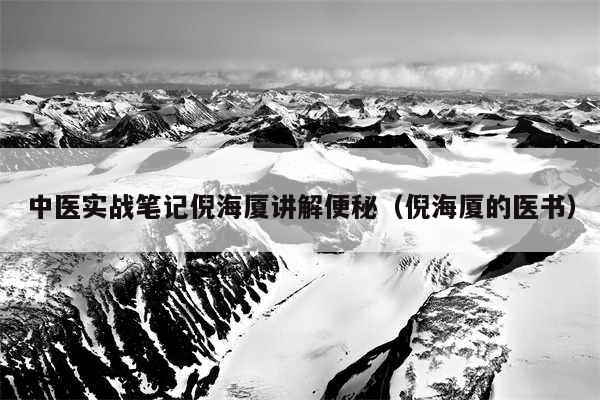 中医实战笔记倪海厦讲解便秘(倪海厦的医书)