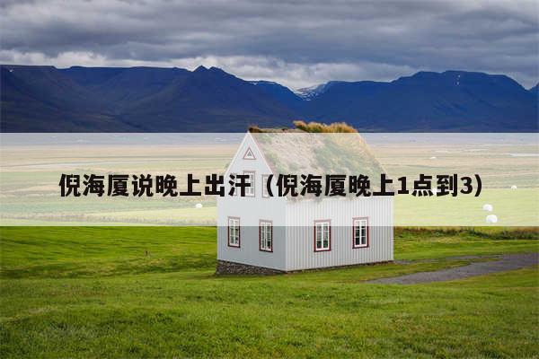 倪海厦说晚上出汗（倪海厦晚上1点到3）