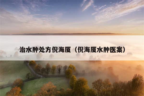 治水肿处方倪海厦(倪海厦水肿医案)