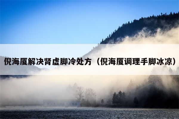 倪海厦解决肾虚脚冷处方（倪海厦调理手脚冰凉）