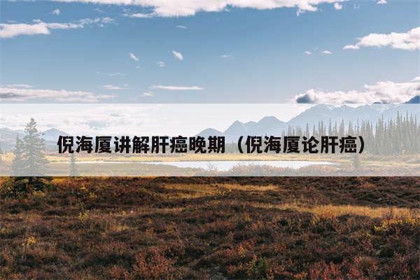 倪海厦讲解肝癌晚期（倪海厦论肝癌）