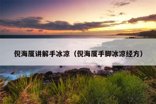 倪海厦讲解手冰凉（倪海厦手脚冰凉经方）