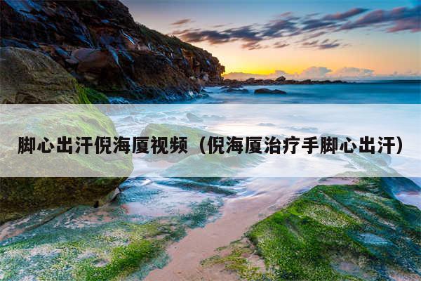 脚心出汗倪海厦视频（倪海厦治疗手脚心出汗）