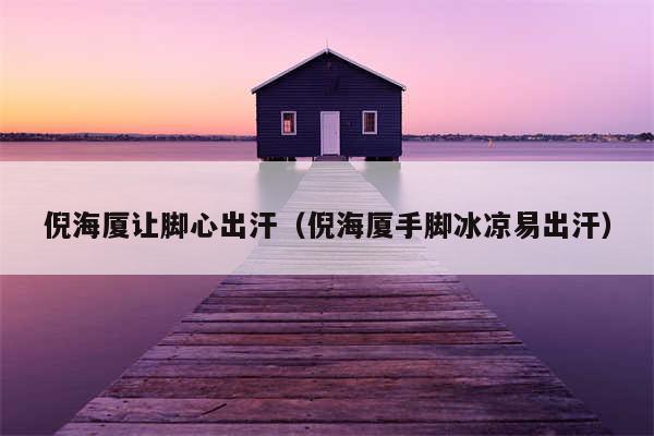 倪海厦让脚心出汗（倪海厦手脚冰凉易出汗）