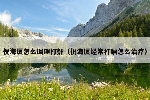 倪海厦怎么调理打鼾（倪海厦经常打嗝怎么治疗）