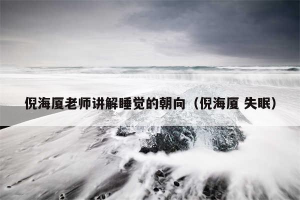 倪海厦老师讲解睡觉的朝向(倪海厦 失眠)