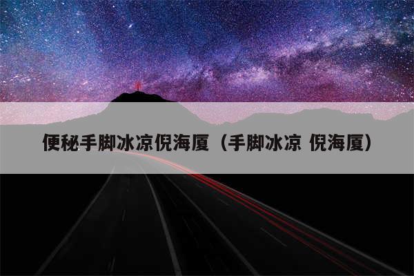 便秘手脚冰凉倪海厦（手脚冰凉 倪海厦）