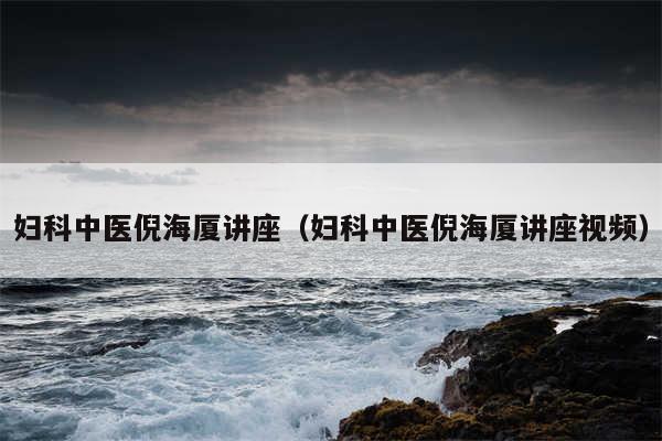 妇科中医倪海厦讲座（妇科中医倪海厦讲座视频）