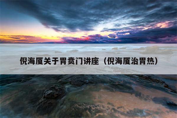 倪海厦关于胃贲门讲座(倪海厦治胃热)