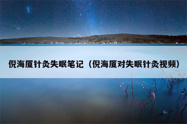 倪海厦针灸失眠笔记（倪海厦对失眠针灸视频）