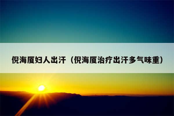 倪海厦妇人出汗(倪海厦治疗出汗多气味重)