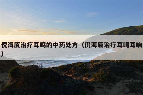 倪海厦治疗耳鸣的中药处方（倪海厦治疗耳鸣耳响）