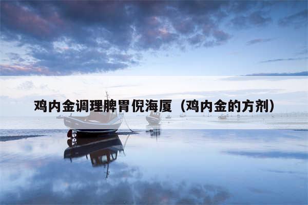 鸡内金调理脾胃倪海厦（鸡内金的方剂）