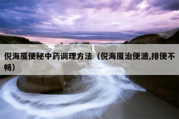 倪海厦便秘中药调理方法（倪海厦治便溏,排便不畅）