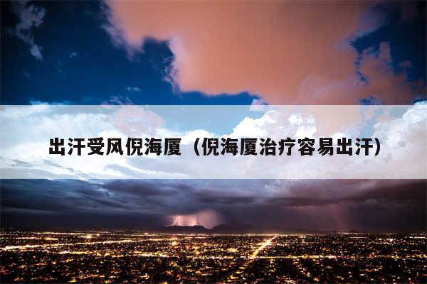 出汗受风倪海厦（倪海厦治疗容易出汗）