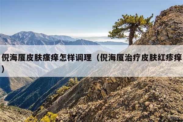 倪海厦皮肤瘙痒怎样调理（倪海厦治疗皮肤红疹痒）