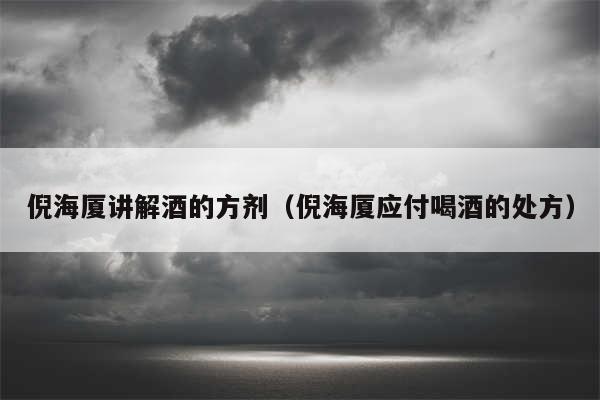 倪海厦讲解酒的方剂（倪海厦应付喝酒的处方）