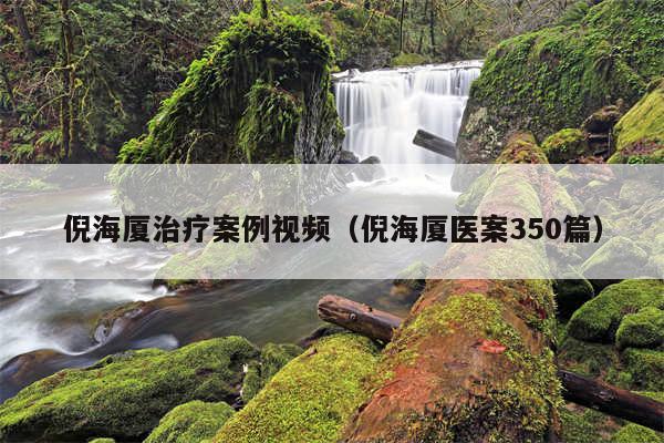 倪海厦治疗案例视频（倪海厦医案350篇）