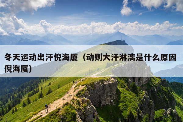 冬天运动出汗倪海厦（动则大汗淋漓是什么原因 倪海厦）