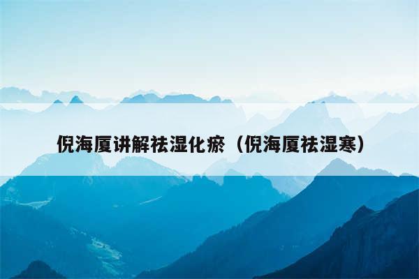 倪海厦讲解祛湿化瘀（倪海厦祛湿寒）